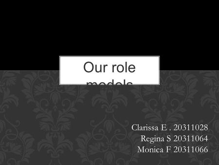 Our role models Clarissa E. 20311028 Regina S 20311064 Monica F 20311066.
