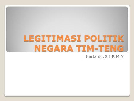 LEGITIMASI POLITIK NEGARA TIM-TENG Hartanto, S.I.P, M.A.