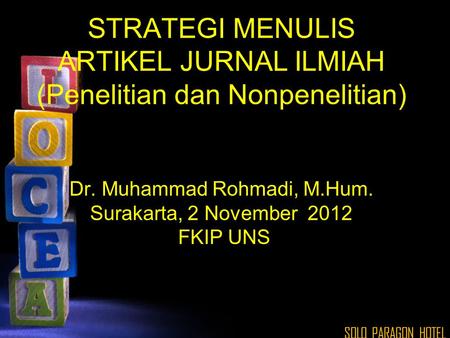 STRATEGI MENULIS ARTIKEL JURNAL ILMIAH (Penelitian dan Nonpenelitian) Dr. Muhammad Rohmadi, M.Hum. Surakarta, 2 November 2012 FKIP UNS SOLO PARAGON.