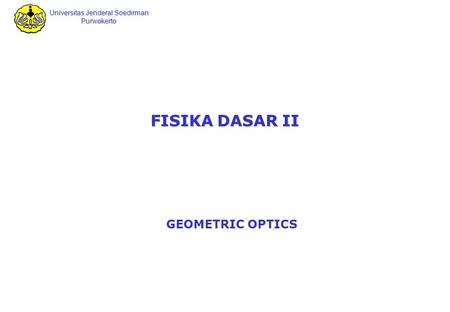 Universitas Jenderal Soedirman Purwokerto FISIKA DASAR II GEOMETRIC OPTICS.