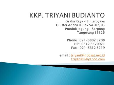 KKP. TRIYANI BUDIANTO Graha Raya – Bintaro Jaya Cluster Adena II Blok SA-07/03 Pondok Jagung – Serpong Tangerang 15326 Phone : 021-6802 5708 HP : 0812.