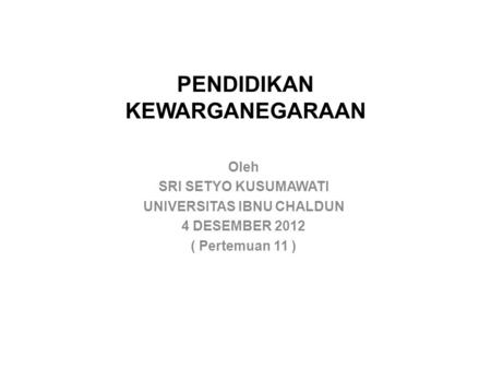 PENDIDIKAN KEWARGANEGARAAN Oleh SRI SETYO KUSUMAWATI UNIVERSITAS IBNU CHALDUN 4 DESEMBER 2012 ( Pertemuan 11 )