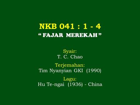NKB 041 : 1 - 4 “ FAJAR MEREKAH ” Syair: T. C. Chao Terjemahan: Tim Nyanyian GKI (1990) Lagu: Hu Te-ngai (1936) - China.