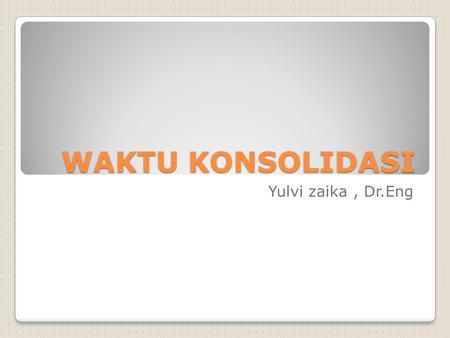 WAKTU KONSOLIDASI Yulvi zaika , Dr.Eng.