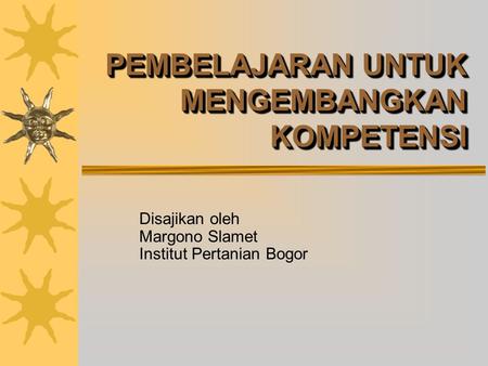 PEMBELAJARAN UNTUK MENGEMBANGKAN KOMPETENSI Disajikan oleh Margono Slamet Institut Pertanian Bogor.