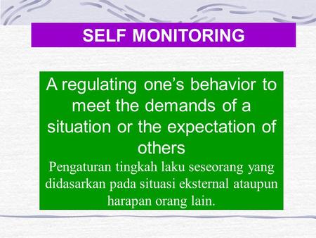 SELF MONITORING A regulating one’s behavior to meet the demands of a situation or the expectation of others Pengaturan tingkah laku seseorang yang didasarkan.