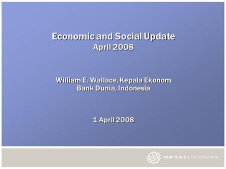 Economic and Social Update April 2008 William E. Wallace, Kepala Ekonom Bank Dunia, Indonesia 1 April 2008.