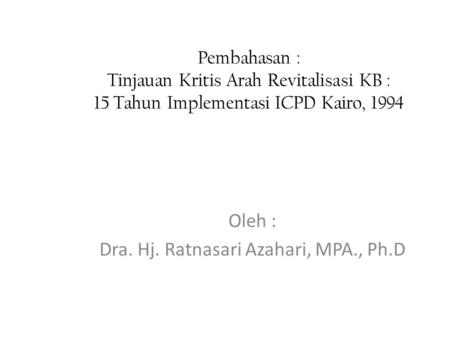 Pembahasan : Tinjauan Kritis Arah Revitalisasi KB : 15 Tahun Implementasi ICPD Kairo, 1994 Oleh : Dra. Hj. Ratnasari Azahari, MPA., Ph.D.