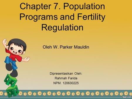 Chapter 7. Population Programs and Fertility Regulation Oleh W. Parker Mauldin Dipresentasikan Oleh: Rahmah Farida NPM. 120630225.