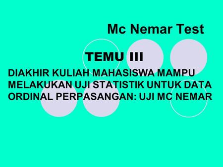 Mc Nemar Test TEMU III DIAKHIR KULIAH MAHASISWA MAMPU MELAKUKAN UJI STATISTIK UNTUK DATA ORDINAL PERPASANGAN: UJI MC NEMAR.