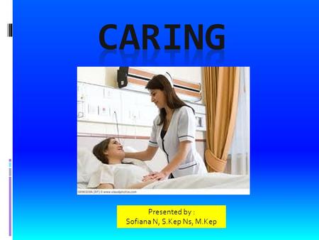 CARING Presented by : Sofiana N, S.Kep Ns, M.Kep.