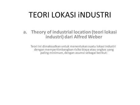TEORI LOKASI iNDUSTRI Theory of industrial location (teori lokasi industri) dari Alfred Weber Teori ini dimaksudkan untuk menentukan suatu lokasi industri.
