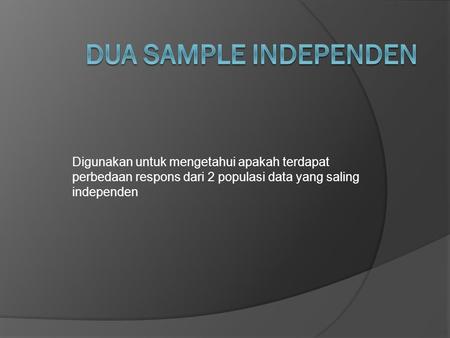 Dua Sample Independen Digunakan untuk mengetahui apakah terdapat perbedaan respons dari 2 populasi data yang saling independen.