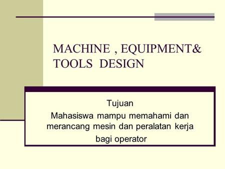 MACHINE, EQUIPMENT& TOOLS DESIGN Tujuan Mahasiswa mampu memahami dan merancang mesin dan peralatan kerja bagi operator.