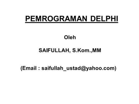 PEMROGRAMAN DELPHI Oleh SAIFULLAH, S.Kom.,MM