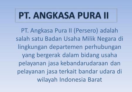 PT. ANGKASA PURA II PT. Angkasa Pura II (Persero) adalah salah satu Badan Usaha Milik Negara di lingkungan departemen perhubungan yang bergerak dalam bidang.