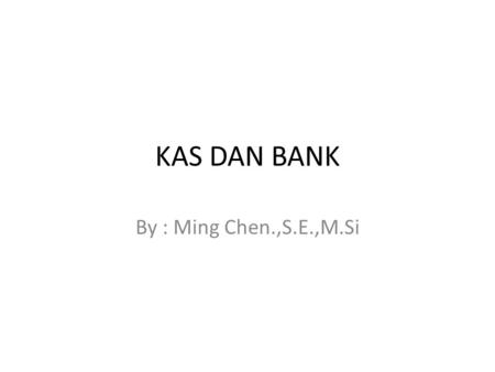 KAS DAN BANK By : Ming Chen.,S.E.,M.Si. KAS Kas yaitu aktiva yang paling liquid, merupakan media pertukaran standar dan dasar pengukuran serta akuntansi.