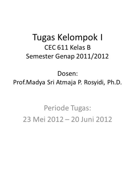 Tugas Kelompok I CEC 611 Kelas B Semester Genap 2011/2012 Dosen: Prof.Madya Sri Atmaja P. Rosyidi, Ph.D. Periode Tugas: 23 Mei 2012 – 20 Juni 2012.