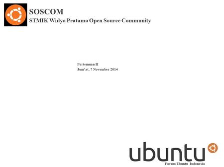 SOSCOM STMIK Widya Pratama Open Source Community Pertemuan II Jum’at, 7 November 2014 Forum Ubuntu Indonesia.