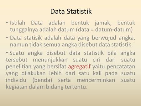 Data Statistik Istilah Data adalah bentuk jamak, bentuk tunggalnya adalah datum (data = datum-datum) Data statisik adalah data yang berwujud angka, namun.