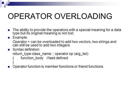 OPERATOR OVERLOADING The ability to provide the operators with a special meaning for a data type but its original meaning is not lost. Example: Operator.