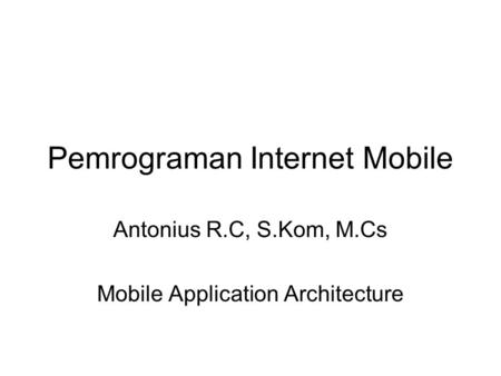Pemrograman Internet Mobile Antonius R.C, S.Kom, M.Cs Mobile Application Architecture.