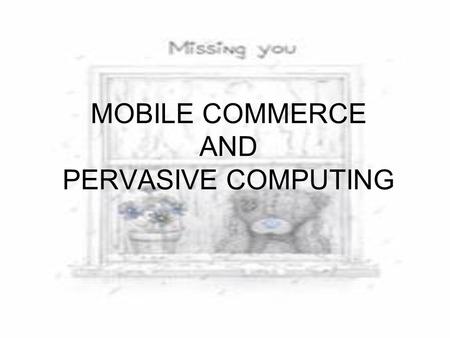 MOBILE COMMERCE AND PERVASIVE COMPUTING