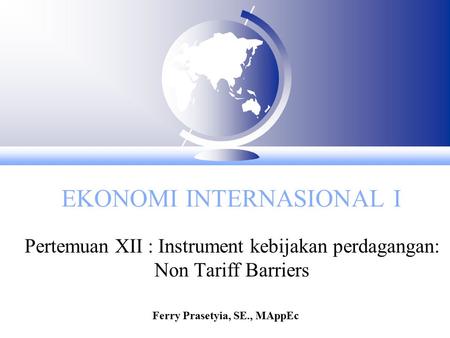 EKONOMI INTERNASIONAL I Pertemuan XII : Instrument kebijakan perdagangan: Non Tariff Barriers Ferry Prasetyia, SE., MAppEc.