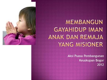 Aksi Puasa Pembangunan Keuskupan Bogor 2012. 2010 : Keluarga Bertanggung Jawab 2011 : Kaum Muda Membangun Diri di Era Globalisasi 2012 : Membangun Gaya.