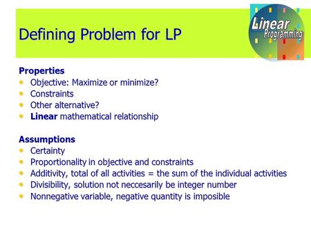 Defining Problem for LP Properties Objective: Maximize or minimize? Objective: Maximize or minimize? Constraints Constraints Other alternative? Other alternative?