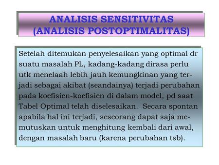 ANALISIS SENSITIVITAS (ANALISIS POSTOPTIMALITAS) Setelah ditemukan penyelesaikan yang optimal dr suatu masalah PL, kadang-kadang dirasa perlu utk menelaah.