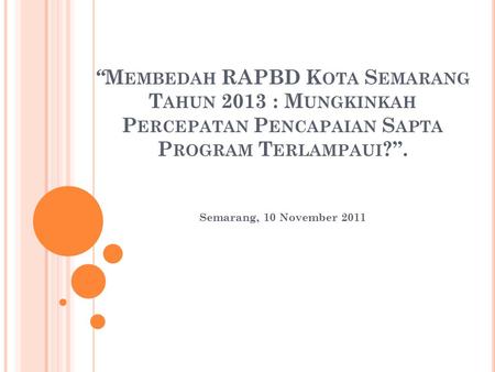 “Membedah RAPBD Kota Semarang Tahun 2013 : Mungkinkah Percepatan Pencapaian Sapta Program Terlampaui?”. Semarang, 10 November 2011.