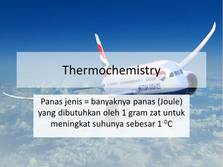 Thermochemistry Panas jenis = banyaknya panas (Joule) yang dibutuhkan oleh 1 gram zat untuk meningkat suhunya sebesar 1 0C.