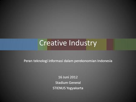 Creative Industry Peran teknologi informasi dalam perekonomian Indonesia 16 Juni 2012 Stadium General STIENUS Yogyakarta.