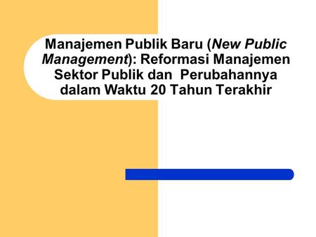 Manajemen Publik Baru (New Public Management): Reformasi Manajemen Sektor Publik dan Perubahannya dalam Waktu 20 Tahun Terakhir.