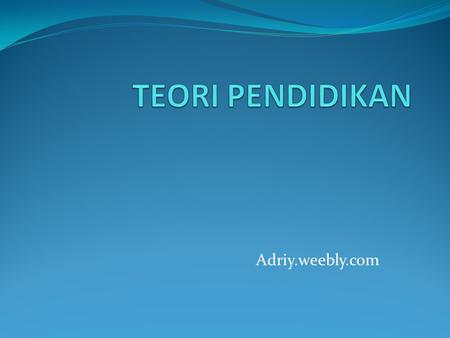 TEORI PENDIDIKAN Adriy.weebly.com.