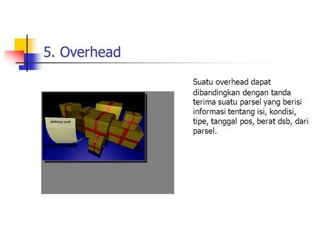 5. Overhead Suatu overhead dapat dibandingkan dengan tanda terima suatu parsel yang berisi informasi tentang isi, kondisi, tipe, tanggal pos, berat dsb,