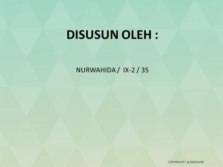 DISUSUN OLEH : NURWAHIDA / IX-2 / 35 COPYRIGHT : SLIDESHARE.