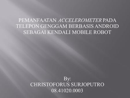 PEMANFAATAN ACCELEROMETER PADA TELEPON GENGGAM BERBASIS ANDROID SEBAGAI KENDALI MOBILE ROBOT By: CHRISTOFORUS SURJOPUTRO 08.41020.0003.