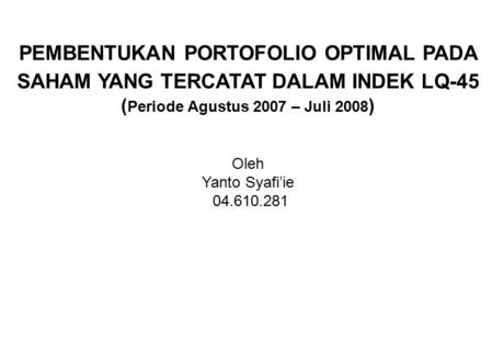 PEMBENTUKAN PORTOFOLIO OPTIMAL PADA SAHAM YANG TERCATAT DALAM INDEK LQ-45 (Periode Agustus 2007 – Juli 2008) Oleh Yanto Syafi’ie 04.610.281.