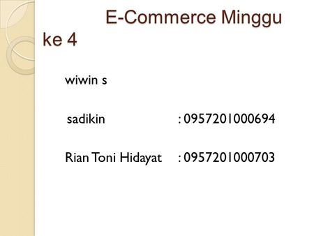 E-Commerce Minggu ke 4 E-Commerce Minggu ke 4 wiwin s sadikin: 0957201000694 Rian Toni Hidayat: 0957201000703.