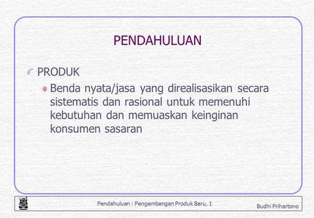 PENDAHULUAN PRODUK Benda nyata/jasa yang direalisasikan secara sistematis dan rasional untuk memenuhi kebutuhan dan memuaskan keinginan konsumen sasaran.