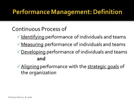 Prentice Hall, Inc. © 2006 Continuous Process of Identifying performance of individuals and teams Measuring performance of individuals and teams Developing.