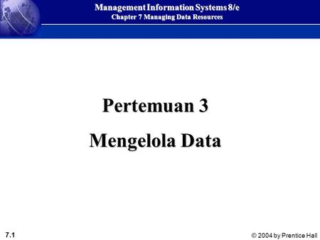 7.1 © 2004 by Prentice Hall Management Information Systems 8/e Chapter 7 Managing Data Resources Pertemuan 3 Mengelola Data.