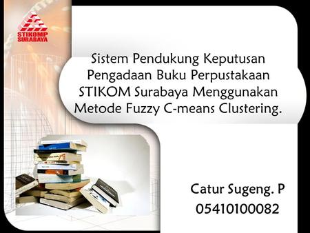 Sistem Pendukung Keputusan Pengadaan Buku Perpustakaan STIKOM Surabaya Menggunakan Metode Fuzzy C-means Clustering. Catur Sugeng. P 05410100082.