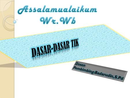 Assalamualaikum Wr.Wb DASAR-DASAR TIK Dosen Pembimbing:Badarudin,S.Pd.