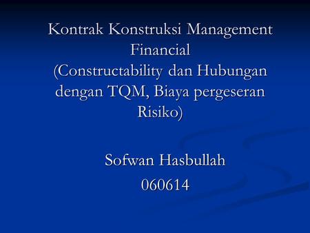 Kontrak Konstruksi Management Financial (Constructability dan Hubungan dengan TQM, Biaya pergeseran Risiko) Sofwan Hasbullah 060614.