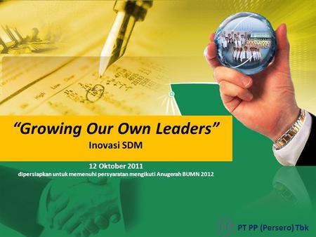 “Growing Our Own Leaders” Inovasi SDM PT PP (Persero) Tbk 12 Oktober 2011 dipersiapkan untuk memenuhi persyaratan mengikuti Anugerah BUMN 2012.
