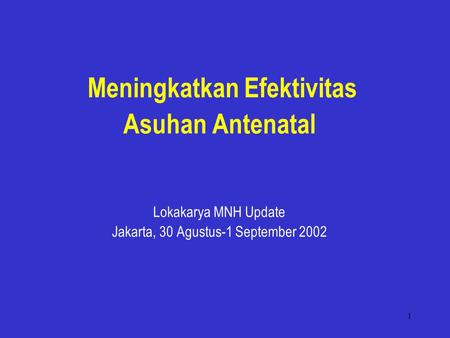 1 Meningkatkan Efektivitas Asuhan Antenatal Lokakarya MNH Update Jakarta, 30 Agustus-1 September 2002.