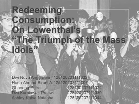 Redeeming Consumption: On Lowenthal’s “The Triumph of the Mass Idols” Dwi Nova Anggraeni125120201111032 Huda Ahmad Biruni A.125120207111006 Ghanang Putra125120207111024.